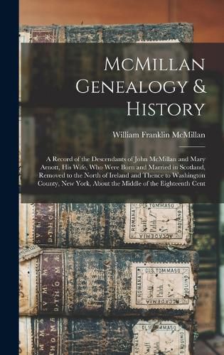 McMillan Genealogy & History; a Record of the Descendants of John McMillan and Mary Arnott, his Wife, who Were Born and Married in Scotland, Removed to the North of Ireland and Thence to Washington County, New York, About the Middle of the Eighteenth Cent