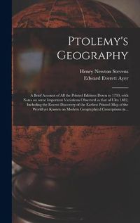 Cover image for Ptolemy's Geography: a Brief Account of All the Printed Editions Down to 1730, With Notes on Some Important Variations Observed in That of Ulm 1482, Including the Recent Discovery of the Earliest Printed Map of the World yet Known on Modern...