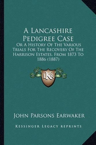 A Lancashire Pedigree Case: Or a History of the Various Trials for the Recovery of the Harrison Estates, from 1873 to 1886 (1887)