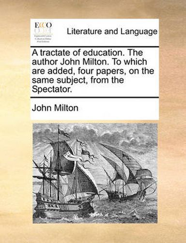 Cover image for A Tractate of Education. the Author John Milton. to Which Are Added, Four Papers, on the Same Subject, from the Spectator.