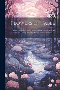 Cover image for Flowers of Fable; From Northcote, Aesop, Croxall, Gellert, Dodsley, Gay, La Fontaine, Lessing, Krasicki, Harder, Merrick, Cowper, Etc