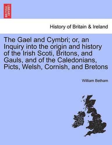 Cover image for The Gael and Cymbri; or, an Inquiry into the origin and history of the Irish Scoti, Britons, and Gauls, and of the Caledonians, Picts, Welsh, Cornish, and Bretons