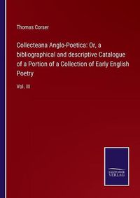 Cover image for Collecteana Anglo-Poetica: Or, a bibliographical and descriptive Catalogue of a Portion of a Collection of Early English Poetry: Vol. III