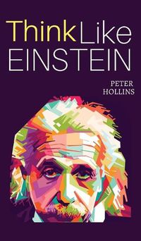 Cover image for Think Like Einstein: Think Smarter, Creatively Solve Problems, and Sharpen Your Judgment. How to Develop a Logical Approach to Life and Ask the Right Questions