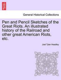 Cover image for Pen and Pencil Sketches of the Great Riots. an Illustrated History of the Railroad and Other Great American Riots, Etc.