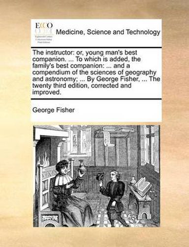 The Instructor: Or, Young Man's Best Companion. ... to Which Is Added, the Family's Best Companion: ... and a Compendium of the Sciences of Geography and Astronomy; ... by George Fisher, ... the Twenty Third Edition, Corrected and Improved.