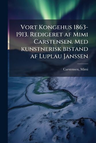 Cover image for Vort Kongehus 1863-1913. Redigeret AF Mimi Carstensen. Med Kunstnerisk Bistand AF Luplau Janssen