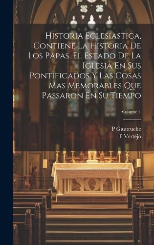 Cover image for Historia Eclesiastica, Contiene La Historia De Los Papas, El Estado De La Iglesia En Sus Pontificados Y Las Cosas Mas Memorables Que Passaron En Su Tiempo; Volume 1