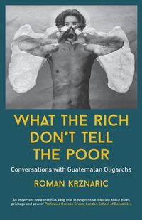 Cover image for What The Rich Don't Tell The Poor: Conversations with Guatemalan Oligarchs