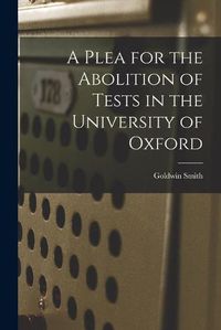 Cover image for A Plea for the Abolition of Tests in the University of Oxford [microform]