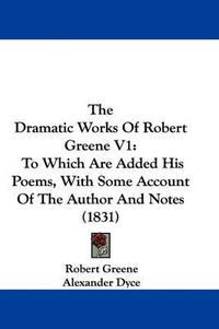 Cover image for The Dramatic Works Of Robert Greene V1: To Which Are Added His Poems, With Some Account Of The Author And Notes (1831)