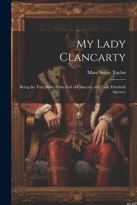 Cover image for My Lady Clancarty; Being the True Story of the Earl of Clancarty and Lady Elizabeth Spencer