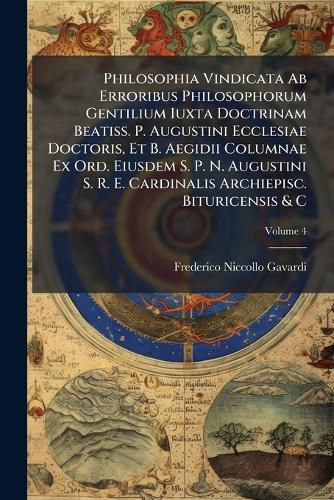 Cover image for Philosophia Vindicata AB Erroribus Philosophorum Gentilium Iuxta Doctrinam Beatiss. P. Augustini Ecclesiae Doctoris, Et B. Aegidii Columnae Ex Ord. Eiusdem S. P. N. Augustini S. R. E. Cardinalis Archiepisc. Bituricensis & C, Volume 4