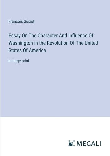 Essay On The Character And Influence Of Washington in the Revolution Of The United States Of America