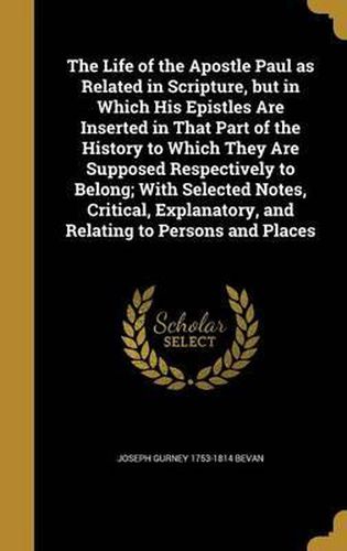 The Life of the Apostle Paul as Related in Scripture, But in Which His Epistles Are Inserted in That Part of the History to Which They Are Supposed Respectively to Belong; With Selected Notes, Critical, Explanatory, and Relating to Persons and Places