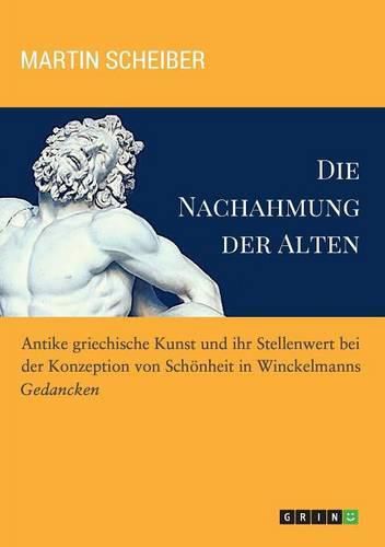 Cover image for Die Nachahmung der Alten. Antike griechische Kunst und ihr Stellenwert bei der Konzeption von Schoenheit in Winckelmanns Gedancken