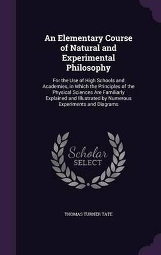 An Elementary Course of Natural and Experimental Philosophy: For the Use of High Schools and Academies, in Which the Principles of the Physical Sciences Are Familiarly Explained and Illustrated by Numerous Experiments and Diagrams