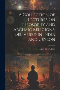 Cover image for A Collection of Lectures On Theosophy and Archaic Religions, Delivered in India and Ceylon