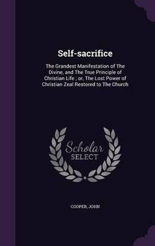 Self-Sacrifice: The Grandest Manifestation of the Divine, and the True Principle of Christian Life; Or, the Lost Power of Christian Zeal Restored to the Church