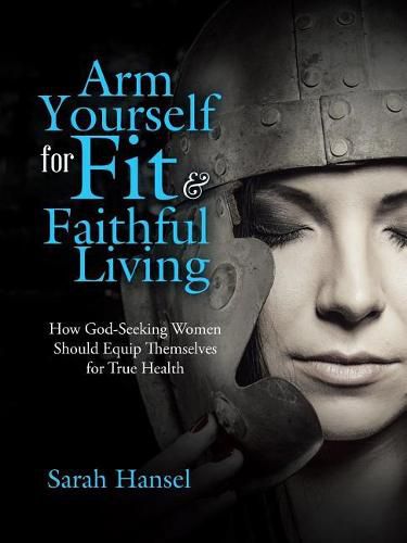 Cover image for Arm Yourself for Fit & Faithful Living: How God-Seeking Women Should Equip Themselves for True Health