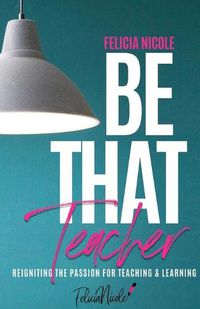 Cover image for Be That Teacher: Reigniting the Passion for Teaching & Learning