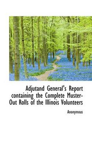 Cover image for Adjutand General's Report Containing the Complete Muster-Out Rolls of the Illinois Volunteers