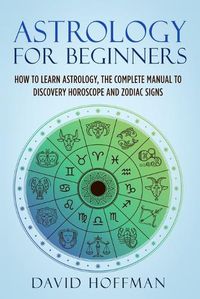 Cover image for Astrology for Beginners: How to Learn Astrology, the Complete Manual to Discovery Horoscope and Zodiac Signs