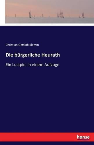 Cover image for Die burgerliche Heurath: Ein Lustpiel in einem Aufzuge