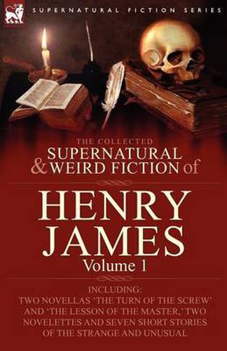 Cover image for The Collected Supernatural and Weird Fiction of Henry James: Volume 1-Including Two Novellas 'The Turn of the Screw' and 'The Lesson of the Master, ' Two Novelettes and Seven Short Stories of the Strange and Unusual