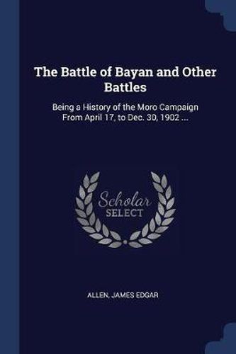 Cover image for The Battle of Bayan and Other Battles: Being a History of the Moro Campaign from April 17, to Dec. 30, 1902 ...