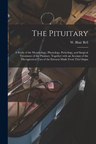 The Pituitary [microform]: a Study of the Morphology, Physiology, Pathology, and Surgical Treatment of the Pituitary, Together With an Account of the Therapeutical Uses of the Extracts Made From This Organ