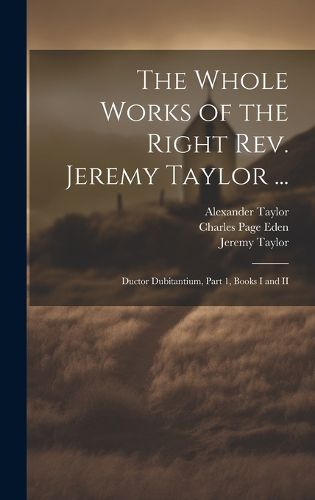 The Whole Works of the Right Rev. Jeremy Taylor ...