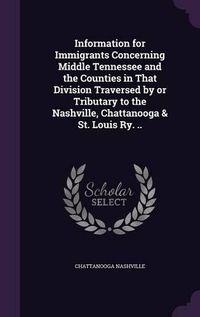 Cover image for Information for Immigrants Concerning Middle Tennessee and the Counties in That Division Traversed by or Tributary to the Nashville, Chattanooga & St. Louis Ry. ..