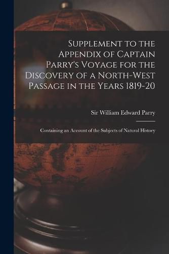 Supplement to the Appendix of Captain Parry's Voyage for the Discovery of a North-west Passage in the Years 1819-20 [microform]: Containing an Account of the Subjects of Natural History