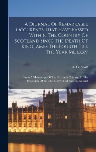 A Diurnal Of Remarkable Occurents That Have Passed Within The Country Of Scotland Since The Death Of King James The Fourth Till The Year Mdlxxv