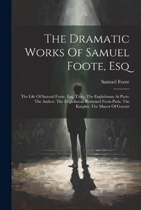 Cover image for The Dramatic Works Of Samuel Foote, Esq