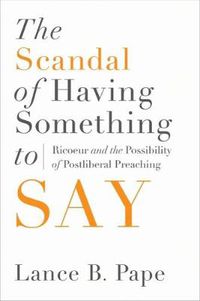 Cover image for The Scandal of Having Something to Say: Ricoeur and the Possibility of Postliberal Preaching