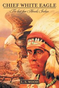Cover image for Chief White Eagle: The Last Free Abnaki Indian