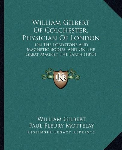 William Gilbert of Colchester, Physician of London: On the Loadstone and Magnetic Bodies, and on the Great Magnet the Earth (1893)