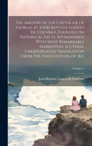 Cover image for The Amours of the Chevalier De Faublas, by John Baptiste Louvet De Couvray, Founded on Historical Facts, Interspersed With Most Remarkable Narratives. A Literal Unexpurgated Translation From the Paris Edition of 1821; Volume 1