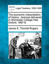 Cover image for The Economic Interpretation of History: Lectures Delivered in Worcester College Hall, Oxford, 1887-8.