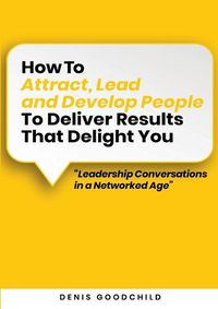 Cover image for How to Attract, Lead and Develop People to Deliver Results that Delight You: Leadership Conversations in a Networked Age