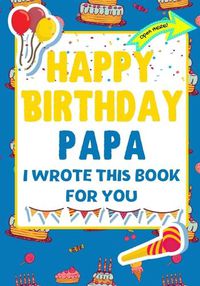 Cover image for Happy Birthday Papa - I Wrote This Book For You: The Perfect Birthday Gift For Kids to Create Their Very Own Book For Papa