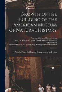 Cover image for Growth of the Building of the American Museum of Natural History: Plans for Future Building and Arrangement of Collections