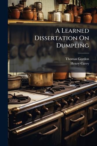 Cover image for A Learned Dissertation on Dumpling: Its Dignity, Antiquity, and Excellence: With a Word Upon Pudding: And Many Other Useful Discoveries, of Great Benefit to the Publick