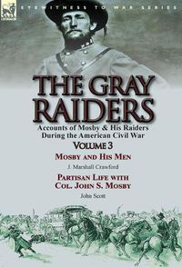 Cover image for The Gray Raiders: Volume 3-Accounts of Mosby & His Raiders During the American Civil War: Mosby and His Men by J. Marshall Crawford & Partisan Life with Col. John S. Mosby by John Scott