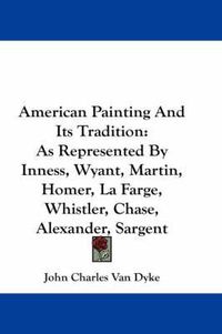 Cover image for American Painting and Its Tradition: As Represented by Inness, Wyant, Martin, Homer, La Farge, Whistler, Chase, Alexander, Sargent