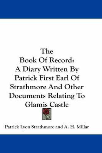 The Book of Record: A Diary Written by Patrick First Earl of Strathmore and Other Documents Relating to Glamis Castle
