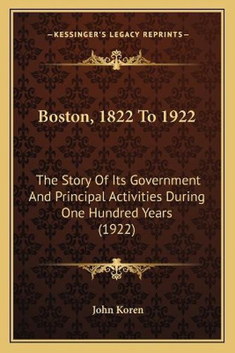 Boston, 1822 to 1922: The Story of Its Government and Principal Activities During One Hundred Years (1922)