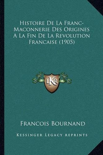 Histoire de La Franc-Maconnerie Des Origines a la Fin de La Revolution Francaise (1905)